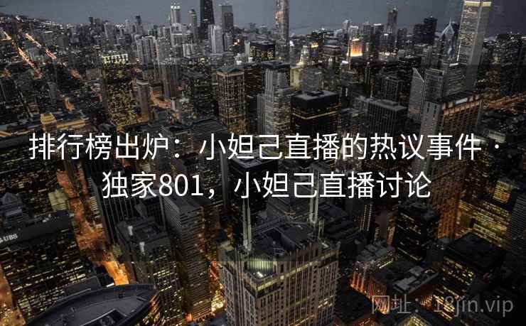 排行榜出炉:小妲己直播的热议事件 · 独家801,小妲己直播讨论 排行榜出炉:小妲己直播的热议事件 · 独家801,小妲己直播讨论