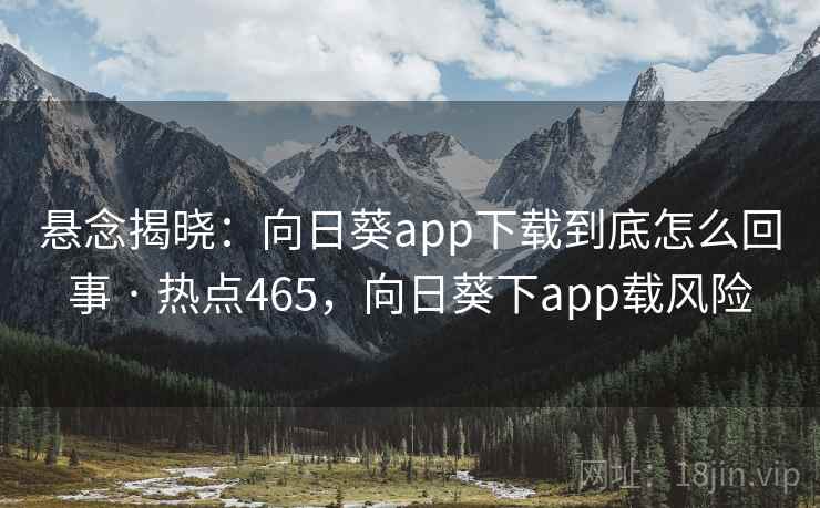 悬念揭晓:向日葵app下载到底怎么回事 · 热点465,向日葵下app载风险 悬念揭晓:向日葵app下载到底怎么回事 · 热点465,向日葵下app载风险