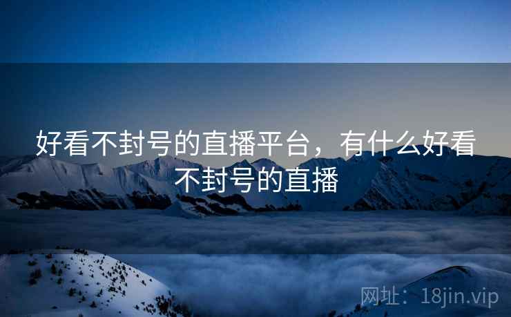 好看不封号的直播平台，有什么好看不封号的直播