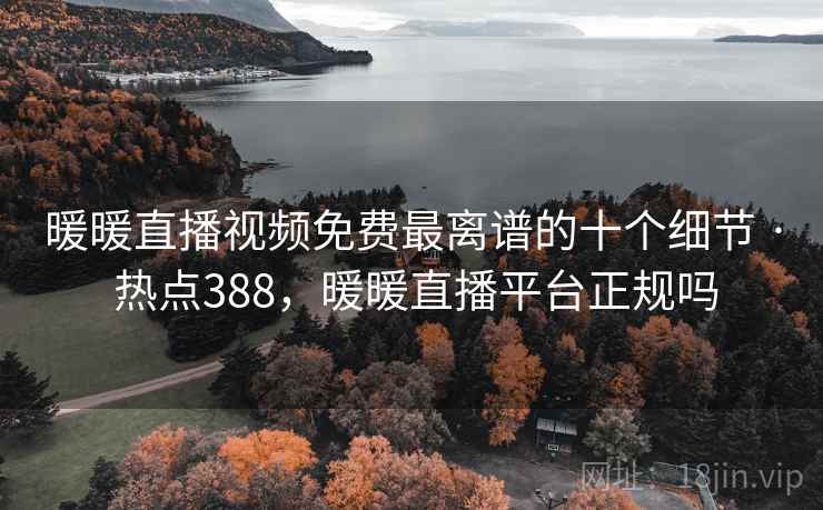 暖暖直播视频免费最离谱的十个细节 · 热点388，暖暖直播平台正规吗