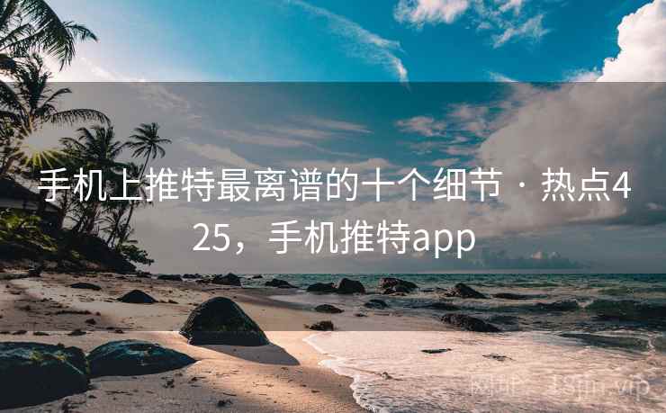 手机上推特最离谱的十个细节 · 热点425，手机推特app