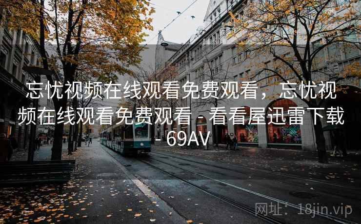 忘忧视频在线观看免费观看，忘忧视频在线观看免费观看 - 看看屋迅雷下载 - 69AV