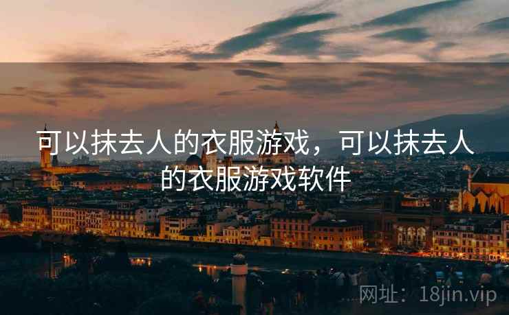 可以抹去人的衣服游戏，可以抹去人的衣服游戏软件