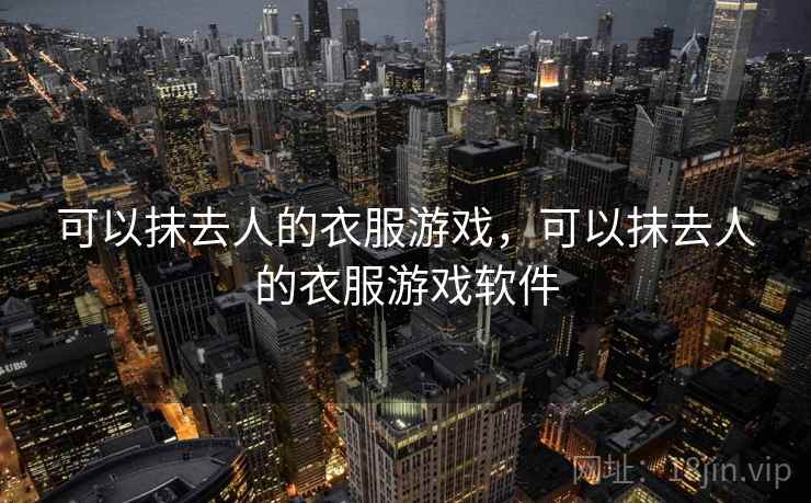 可以抹去人的衣服游戏，可以抹去人的衣服游戏软件