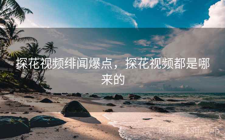 探花视频绯闻爆点，探花视频都是哪来的