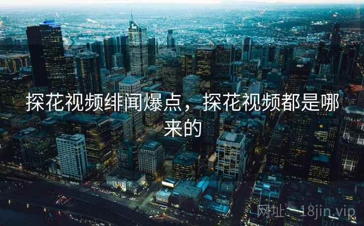 探花视频绯闻爆点，探花视频都是哪来的