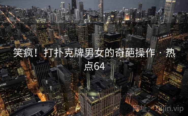 笑疯！打扑克牌男女的奇葩操作 · 热点64