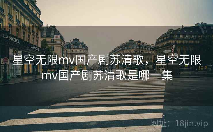 星空无限mv国产剧苏清歌，星空无限mv国产剧苏清歌是哪一集