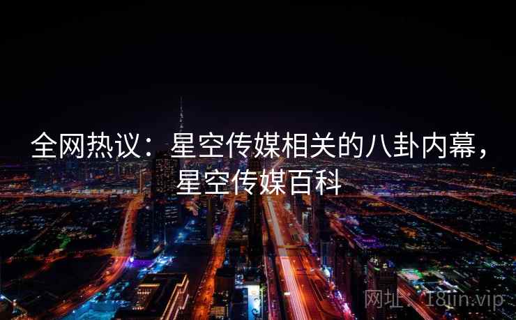 全网热议：星空传媒相关的八卦内幕，星空传媒百科