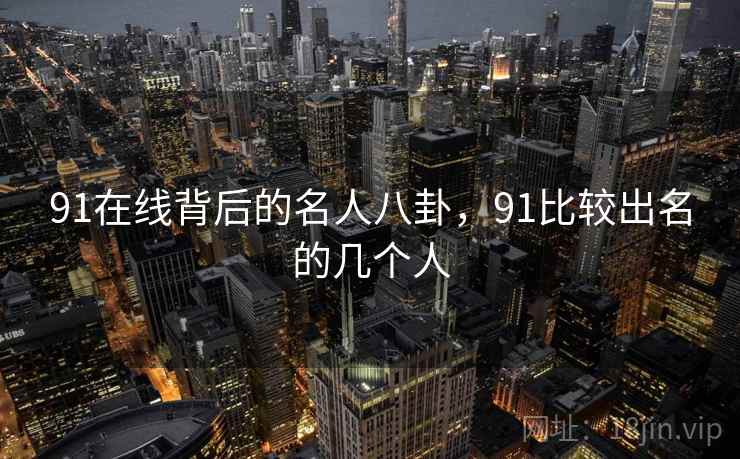 91在线背后的名人八卦，91比较出名的几个人