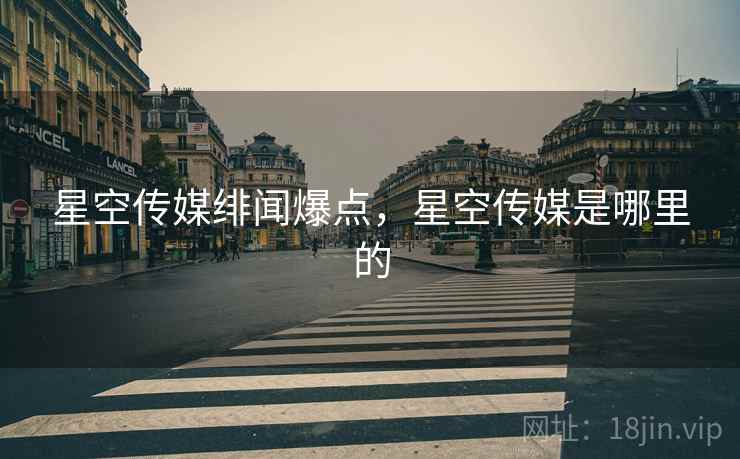 星空传媒绯闻爆点，星空传媒是哪里的