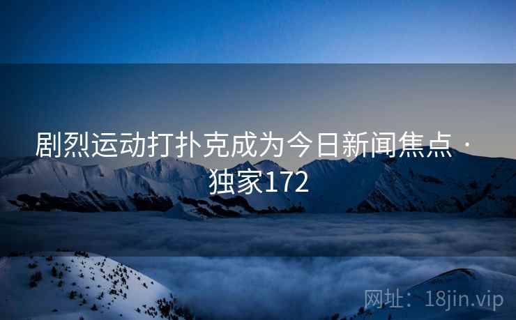 剧烈运动打扑克成为今日新闻焦点 · 独家172