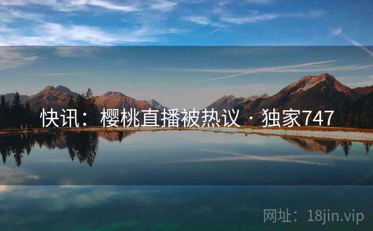 快讯：樱桃直播被热议 · 独家747
