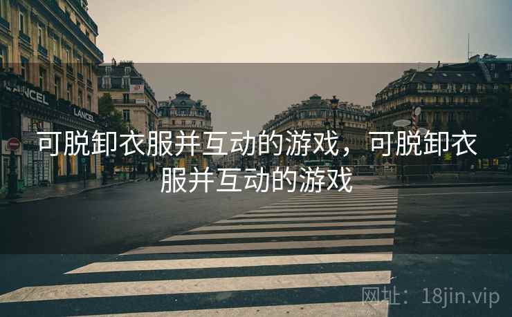 可脱卸衣服并互动的游戏，可脱卸衣服并互动的游戏