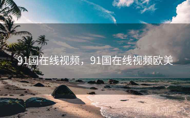 91国在线视频，91国在线视频欧美