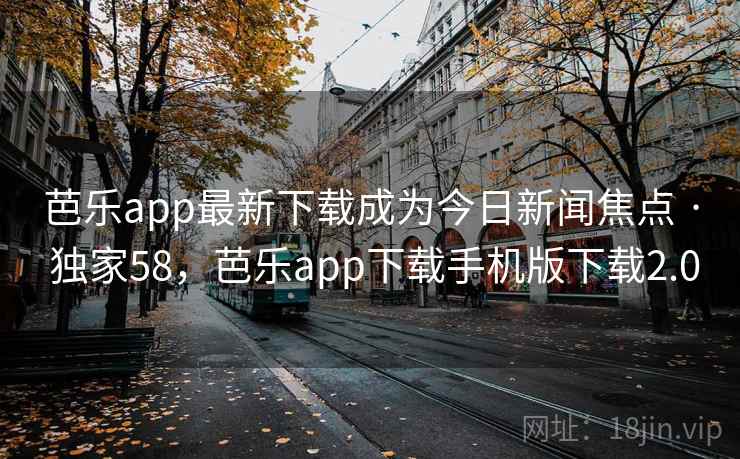 芭乐app最新下载成为今日新闻焦点 · 独家58，芭乐app下载手机版下载2.0