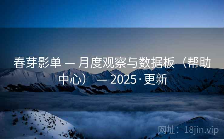 春芽影单 — 月度观察与数据板（帮助中心） — 2025·更新