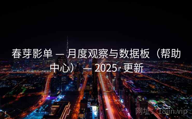 春芽影单 — 月度观察与数据板（帮助中心） — 2025·更新