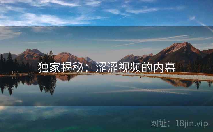 独家揭秘：涩涩视频的内幕