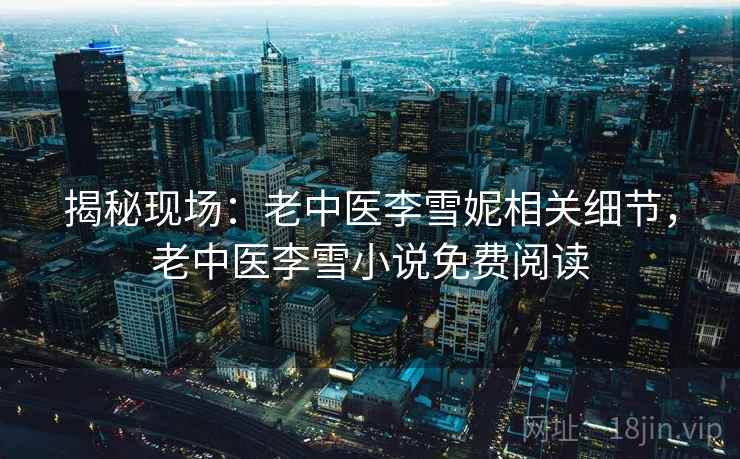 揭秘现场：老中医李雪妮相关细节，老中医李雪小说免费阅读