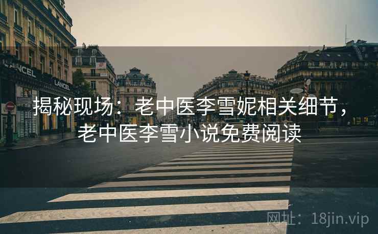 揭秘现场：老中医李雪妮相关细节，老中医李雪小说免费阅读