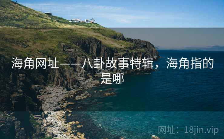 海角网址——八卦故事特辑，海角指的是哪