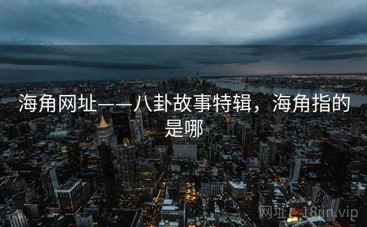 海角网址——八卦故事特辑，海角指的是哪