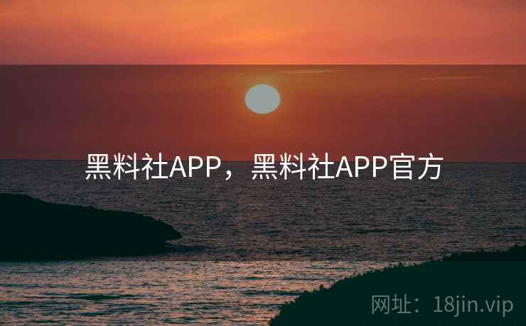 黑料社APP，黑料社APP官方