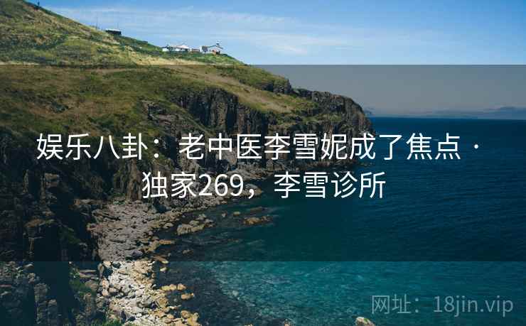 娱乐八卦：老中医李雪妮成了焦点 · 独家269，李雪诊所
