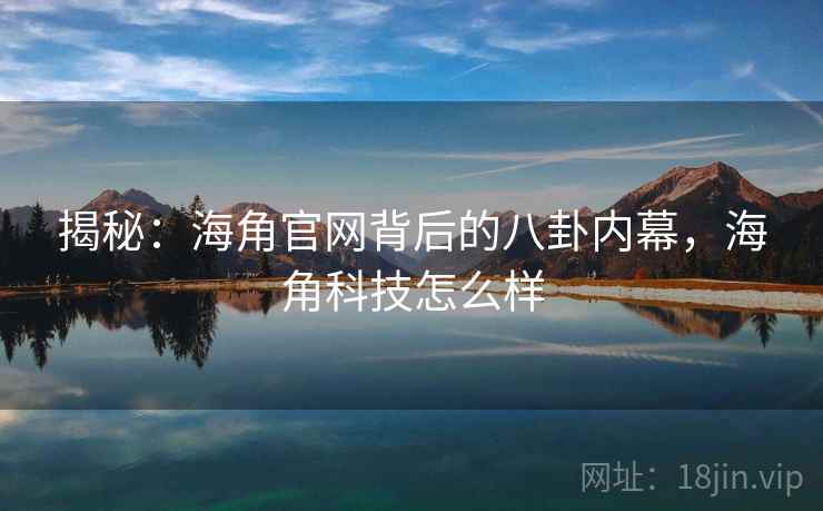 揭秘：海角官网背后的八卦内幕，海角科技怎么样