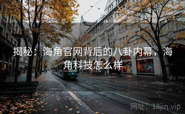 揭秘：海角官网背后的八卦内幕，海角科技怎么样
